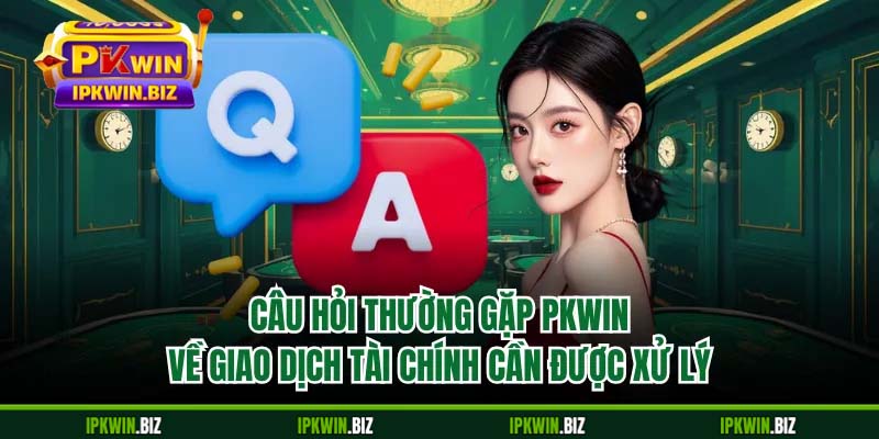 Câu hỏi thường gặp PKWIN về giao dịch tài chính cần được xử lý
