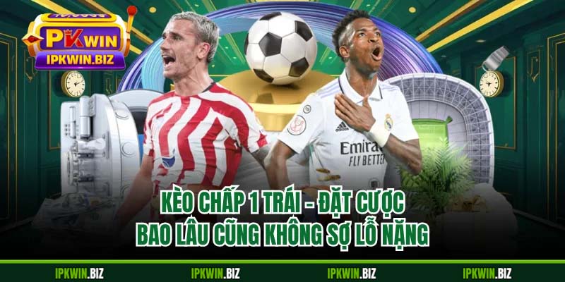 Kèo Chấp 1 Trái - Đặt Cược Bao Lâu Cũng Không Sợ Lỗ Nặng