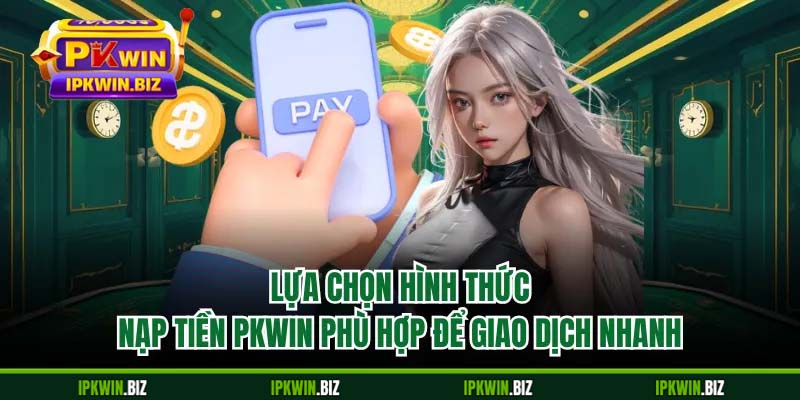 Lựa chọn hình thức nạp tiền PKWIN phù hợp để giao dịch nhanh