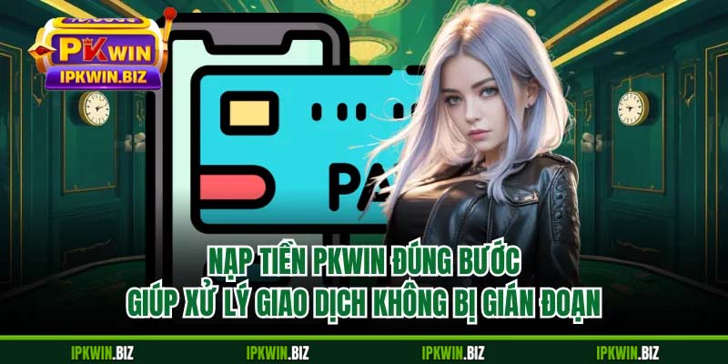 Nạp tiền PKWIN đúng bước giúp xử lý giao dịch không bị gián đoạn